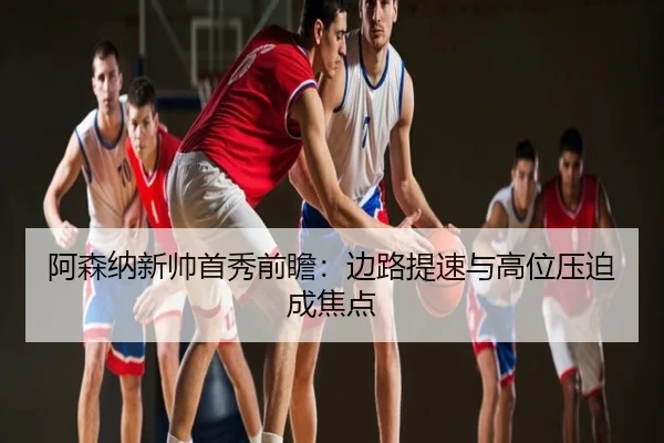 阿森纳新帅首秀前瞻：边路提速与高位压迫成焦点