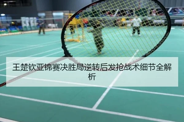 王楚钦亚锦赛决胜局逆转后发抢战术细节全解析