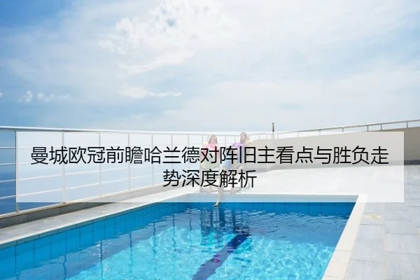曼城欧冠前瞻哈兰德对阵旧主看点与胜负走势深度解析